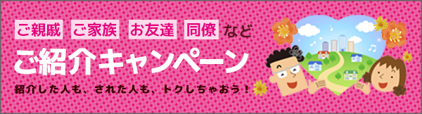 ご親戚・ご家族・お友達・同僚など　ご紹介キャンペーン　紹介した人も、された人も、トクしちゃおう！
