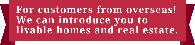 For customers from overseas!We can introduce you tolivable homes and real estate.