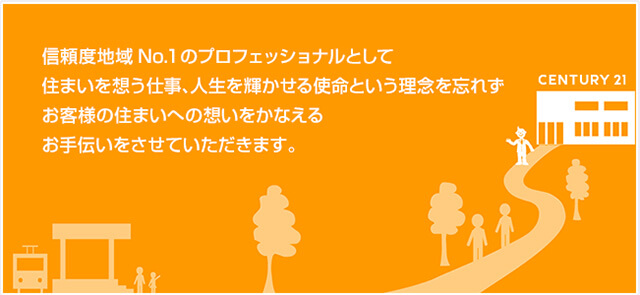 信頼度地域No.１のプロフェッショナルとして住まいを想う仕事、人生を輝かせる使命という理念を忘れずお客様の住まいへの想いをかなえるお手伝いをさせていただきます。