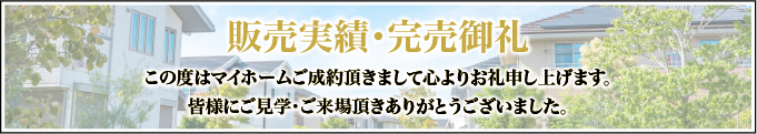 分譲実績・完売御礼 この度はマイホームのご成約を頂きまして心よりお礼申し上げます。皆様にご見学・ご来場頂き、ありがとうございました。