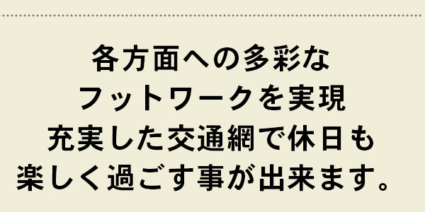 各方面への多彩なフットワークを実現充実した交通網で休日も楽しく過ごす事が出来ます。