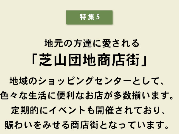 特集5 「芝山団地商店街」　地域のショッピングセンターとして、いろいろな生活に便利なお店が多数揃います。定期的にイベントも開催されており、賑わいをみせる商店街となっています。